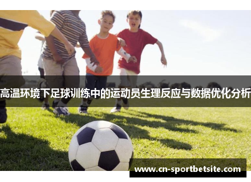 高温环境下足球训练中的运动员生理反应与数据优化分析